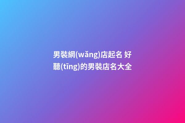 男裝網(wǎng)店起名 好聽(tīng)的男裝店名大全-第1張-店鋪起名-玄機(jī)派
